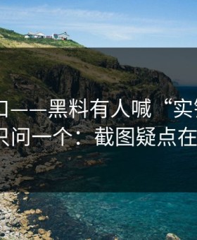 黑料入口——黑料有人喊“实锤”——我只问一个：截图疑点在哪？