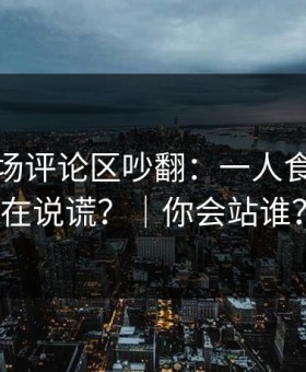 蘑菇片场评论区吵翻：一人食到底谁在说谎？｜你会站谁？