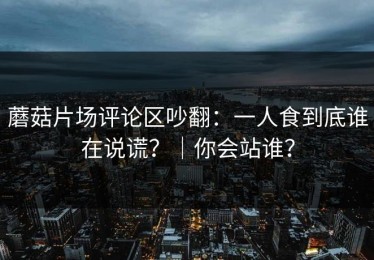 蘑菇片场评论区吵翻：一人食到底谁在说谎？｜你会站谁？