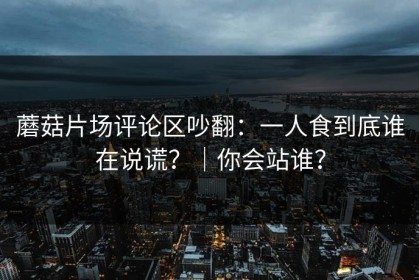 蘑菇片场评论区吵翻：一人食到底谁在说谎？｜你会站谁？