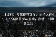【爆料】樱花视频突发：主持人在中午时分被曝曾参与丑闻，轰动一时席卷全网