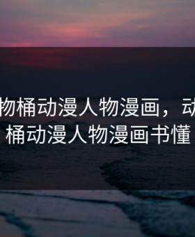 动漫人物桶动漫人物漫画，动漫人物桶动漫人物漫画书懂