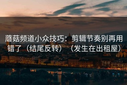 蘑菇频道小众技巧：剪辑节奏别再用错了（结尾反转）（发生在出租屋）
