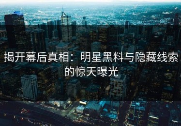 揭开幕后真相：明星黑料与隐藏线索的惊天曝光