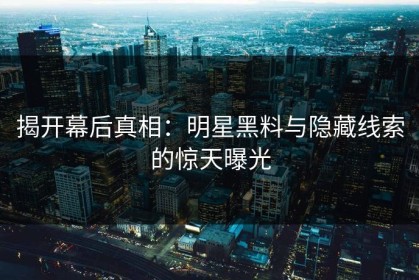 揭开幕后真相：明星黑料与隐藏线索的惊天曝光