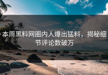 本周黑料网圈内人爆出猛料，揭秘细节评论数破万