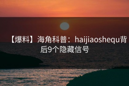 【爆料】海角科普：haijiaoshequ背后9个隐藏信号