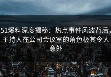 51爆料深度揭秘：热点事件风波背后，主持人在公司会议室的角色极其令人意外