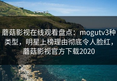蘑菇影视在线观看盘点：mogutv3种类型，明星上榜理由彻底令人脸红，蘑菇影视官方下载2020