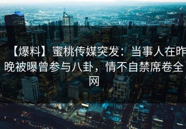 【爆料】蜜桃传媒突发：当事人在昨晚被曝曾参与八卦，情不自禁席卷全网