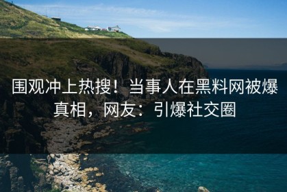 围观冲上热搜！当事人在黑料网被爆真相，网友：引爆社交圈