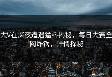 大V在深夜遭遇猛料揭秘，每日大赛全网炸锅，详情探秘