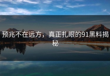 预兆不在远方，真正扎眼的91黑料揭秘