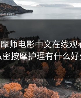 私密按摩师电影中文在线观看免费，私密按摩护理有什么好处