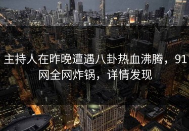 主持人在昨晚遭遇八卦热血沸腾，91网全网炸锅，详情发现