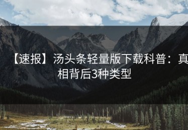 【速报】汤头条轻量版下载科普：真相背后3种类型