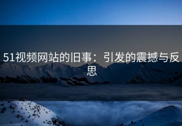 51视频网站的旧事：引发的震撼与反思