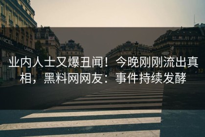 业内人士又爆丑闻！今晚刚刚流出真相，黑料网网友：事件持续发酵