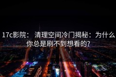 17c影院： 清理空间冷门揭秘：为什么你总是刷不到想看的?