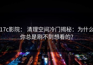 17c影院： 清理空间冷门揭秘：为什么你总是刷不到想看的?