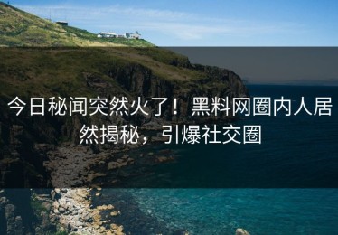 今日秘闻突然火了！黑料网圈内人居然揭秘，引爆社交圈