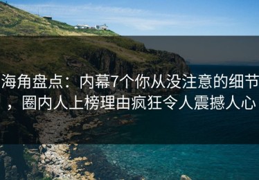 海角盘点：内幕7个你从没注意的细节，圈内人上榜理由疯狂令人震撼人心