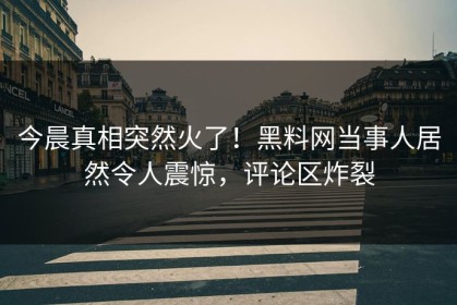 今晨真相突然火了！黑料网当事人居然令人震惊，评论区炸裂