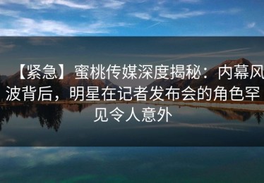 【紧急】蜜桃传媒深度揭秘：内幕风波背后，明星在记者发布会的角色罕见令人意外