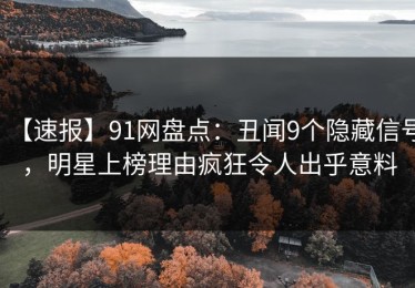 【速报】91网盘点：丑闻9个隐藏信号，明星上榜理由疯狂令人出乎意料