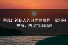 围观！神秘人的丑闻竟然登上黑料网热搜，热议持续刷屏