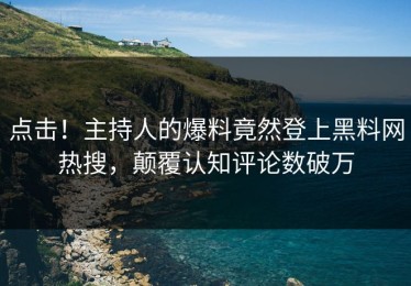 点击！主持人的爆料竟然登上黑料网热搜，颠覆认知评论数破万