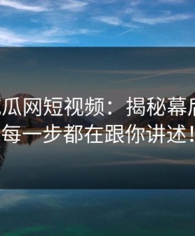 黑料吃瓜网短视频：揭秘幕后真相，每一步都在跟你讲述！