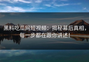 黑料吃瓜网短视频：揭秘幕后真相，每一步都在跟你讲述！