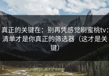 真正的关键在：别再凭感觉刷蜜桃tv：清单才是你真正的筛选器（这才是关键）