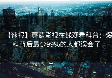 【速报】蘑菇影视在线观看科普：爆料背后最少99%的人都误会了