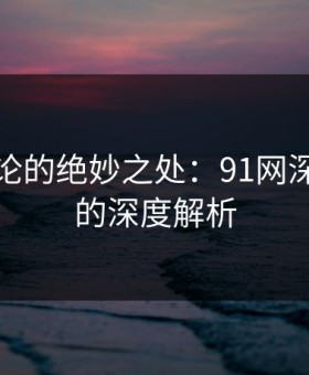 深夜讨论的绝妙之处：91网深夜话题的深度解析