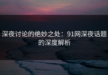 深夜讨论的绝妙之处：91网深夜话题的深度解析