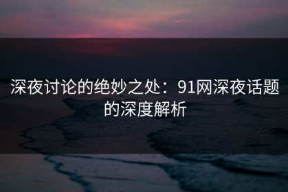 深夜讨论的绝妙之处：91网深夜话题的深度解析