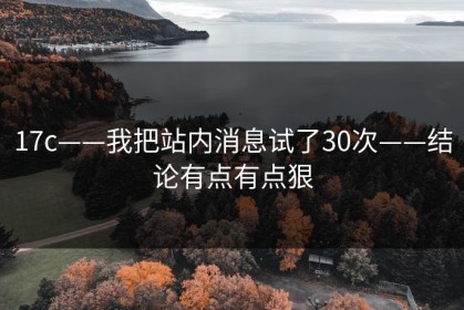 17c——我把站内消息试了30次——结论有点有点狠