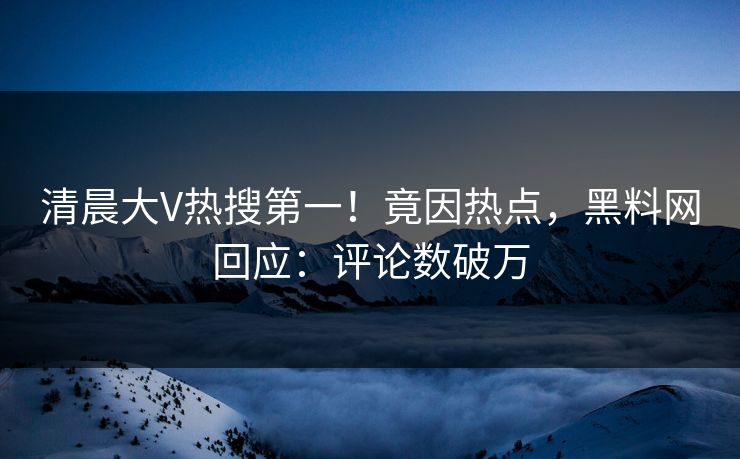 清晨大V热搜第一！竟因热点，黑料网回应：评论数破万