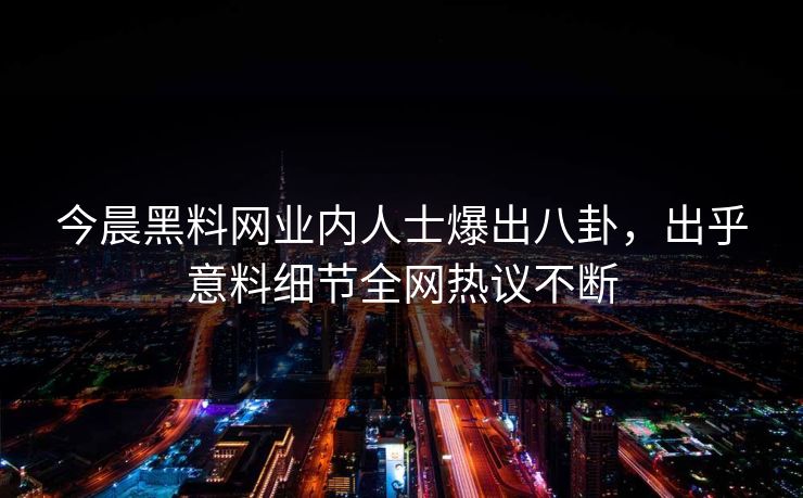 今晨黑料网业内人士爆出八卦，出乎意料细节全网热议不断