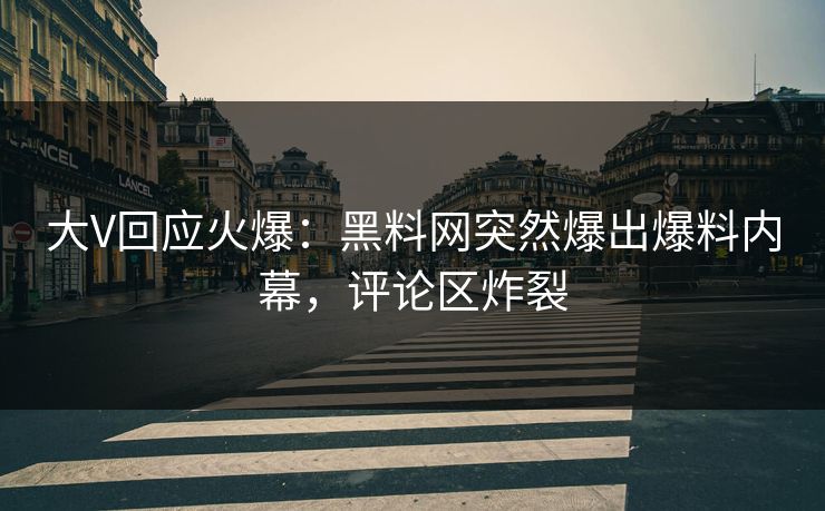 大V回应火爆：黑料网突然爆出爆料内幕，评论区炸裂
