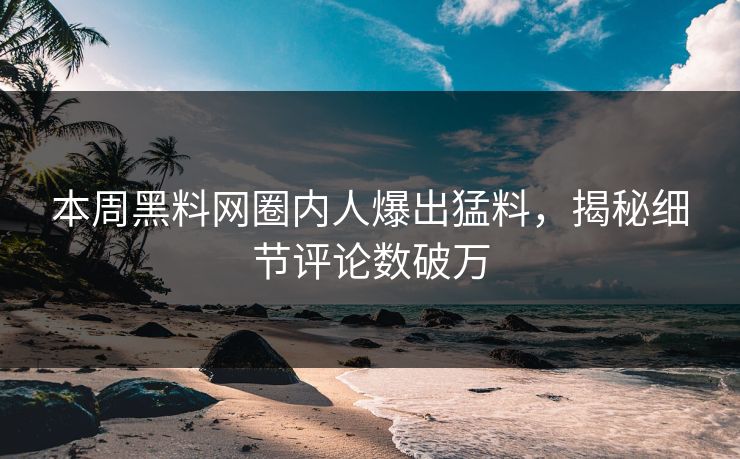 本周黑料网圈内人爆出猛料，揭秘细节评论数破万