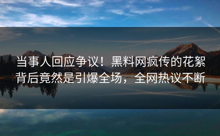 当事人回应争议！黑料网疯传的花絮背后竟然是引爆全场，全网热议不断
