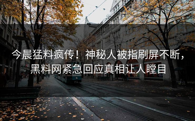 今晨猛料疯传！神秘人被指刷屏不断，黑料网紧急回应真相让人瞠目