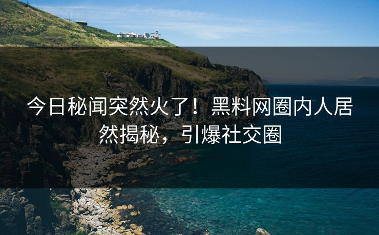 今日秘闻突然火了！黑料网圈内人居然揭秘，引爆社交圈