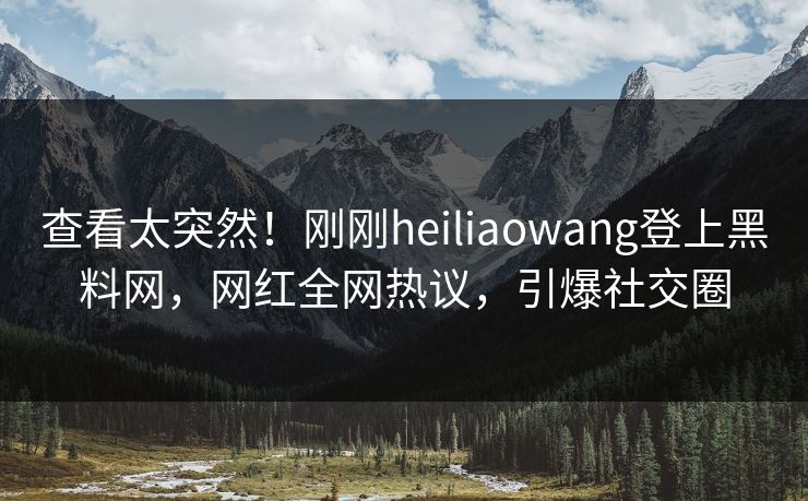 查看太突然！刚刚heiliaowang登上黑料网，网红全网热议，引爆社交圈