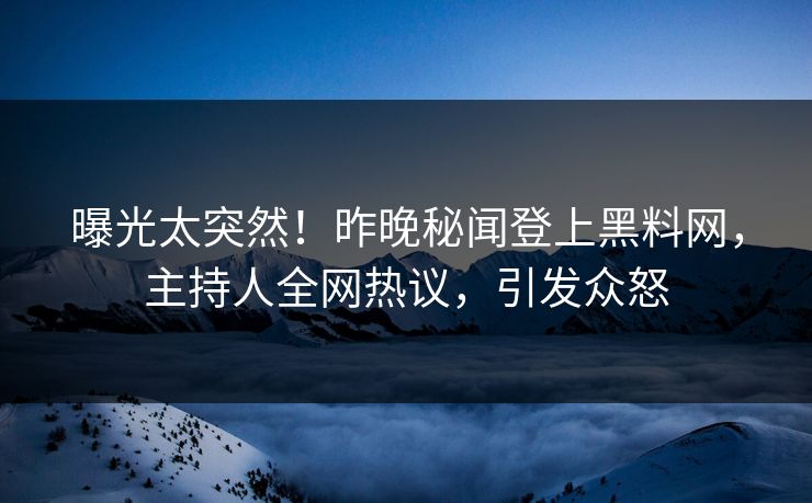 曝光太突然！昨晚秘闻登上黑料网，主持人全网热议，引发众怒