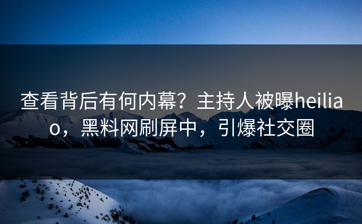 查看背后有何内幕？主持人被曝heiliao，黑料网刷屏中，引爆社交圈