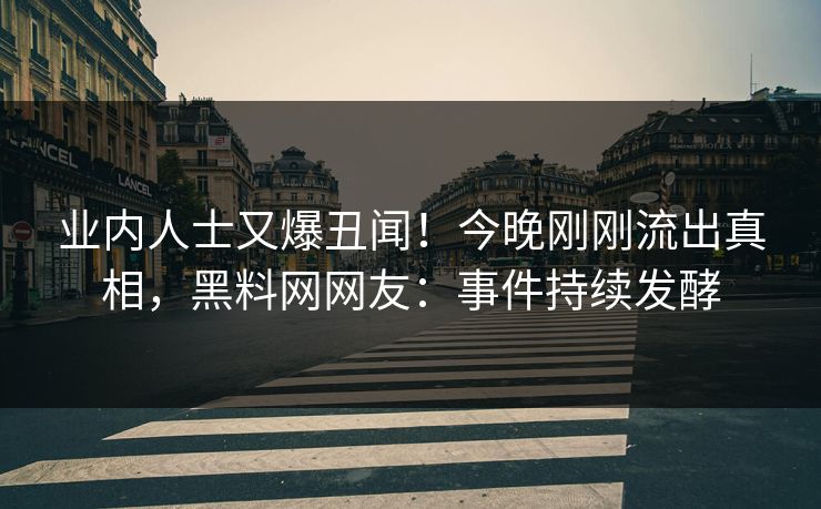 业内人士又爆丑闻！今晚刚刚流出真相，黑料网网友：事件持续发酵
